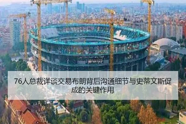 76人总裁详谈交易布朗背后沟通细节与史蒂文斯促成的关键作用