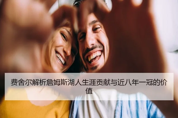 费舍尔解析詹姆斯湖人生涯贡献与近八年一冠的价值