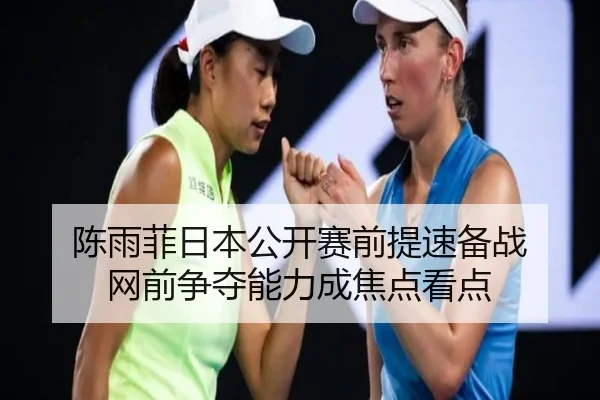 陈雨菲日本公开赛前提速备战 网前争夺能力成焦点看点